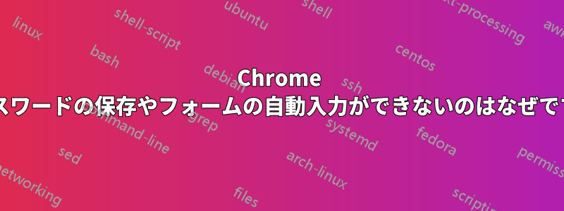 Chrome でパスワードの保存やフォームの自動入力ができないのはなぜですか?