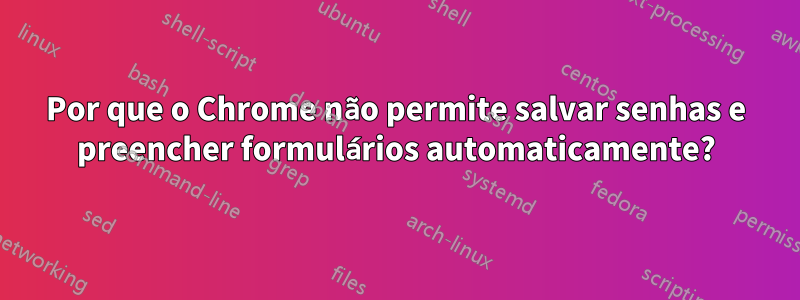 Por que o Chrome não permite salvar senhas e preencher formulários automaticamente?