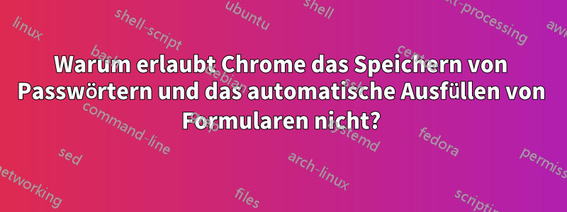 Warum erlaubt Chrome das Speichern von Passwörtern und das automatische Ausfüllen von Formularen nicht?