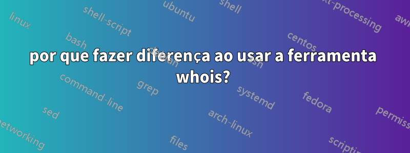 por que fazer diferença ao usar a ferramenta whois?