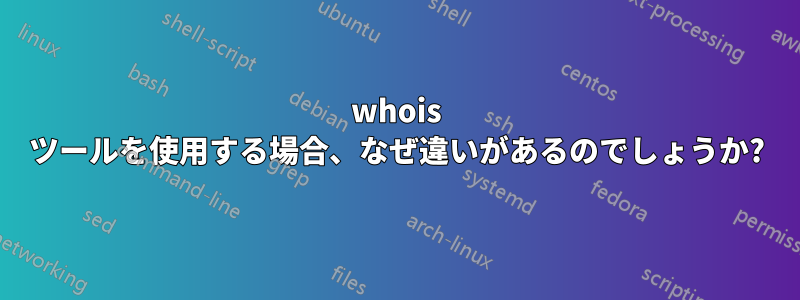 whois ツールを使用する場合、なぜ違いがあるのでしょうか?