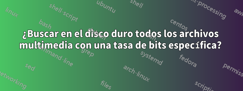 ¿Buscar en el disco duro todos los archivos multimedia con una tasa de bits específica?