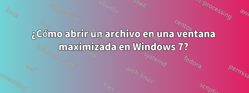 ¿Cómo abrir un archivo en una ventana maximizada en Windows 7?