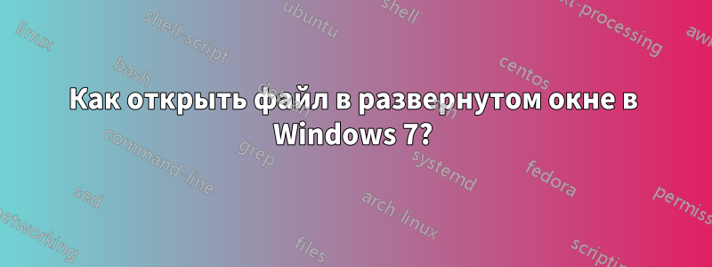 Как открыть файл в развернутом окне в Windows 7?