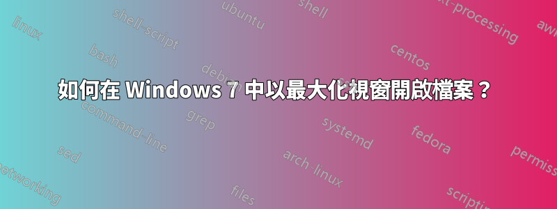 如何在 Windows 7 中以最大化視窗開啟檔案？