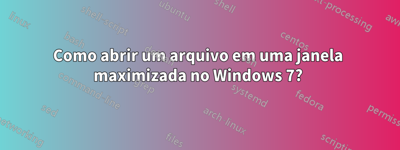 Como abrir um arquivo em uma janela maximizada no Windows 7?