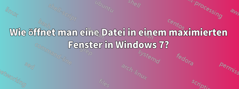 Wie öffnet man eine Datei in einem maximierten Fenster in Windows 7?