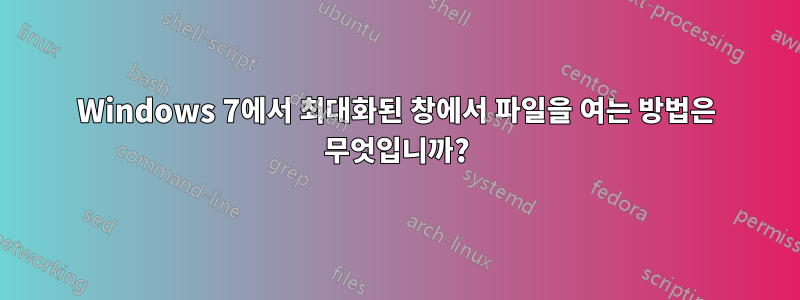 Windows 7에서 최대화된 창에서 파일을 여는 방법은 무엇입니까?