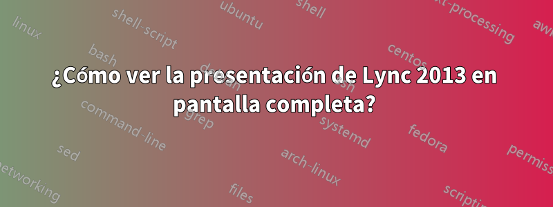 ¿Cómo ver la presentación de Lync 2013 en pantalla completa?