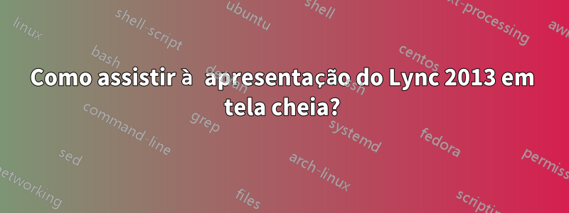 Como assistir à apresentação do Lync 2013 em tela cheia?