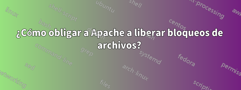 ¿Cómo obligar a Apache a liberar bloqueos de archivos?