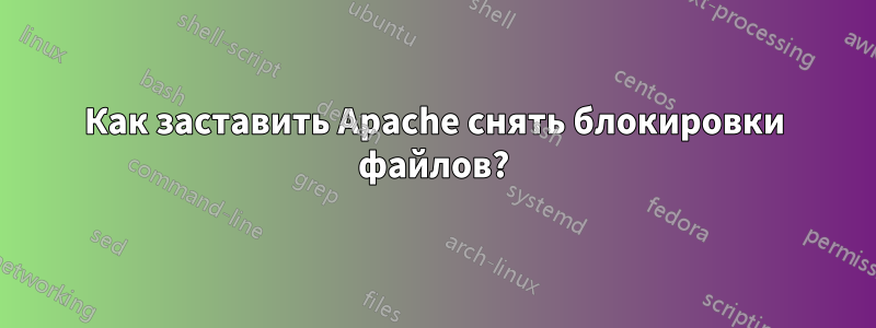 Как заставить Apache снять блокировки файлов?