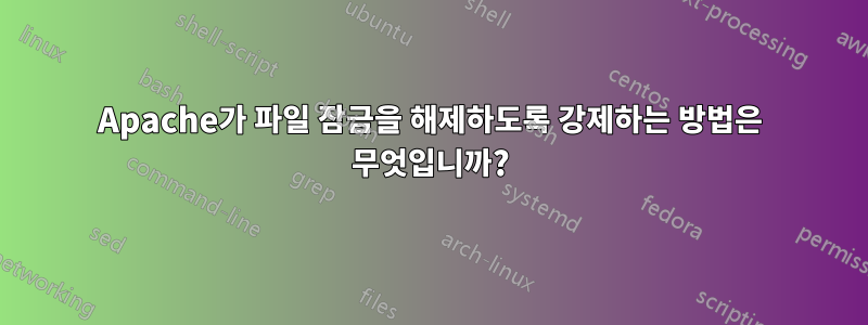 Apache가 파일 잠금을 해제하도록 강제하는 방법은 무엇입니까?