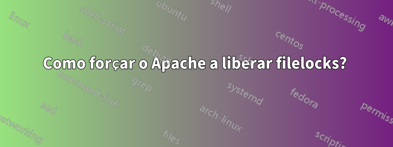 Como forçar o Apache a liberar filelocks?