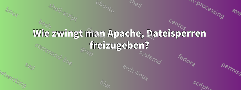 Wie zwingt man Apache, Dateisperren freizugeben?