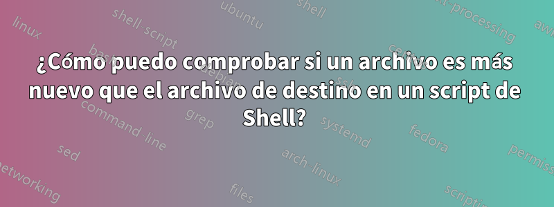 ¿Cómo puedo comprobar si un archivo es más nuevo que el archivo de destino en un script de Shell?