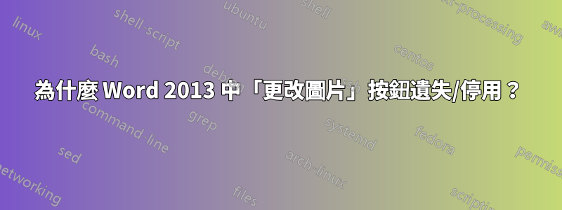 為什麼 Word 2013 中「更改圖片」按鈕遺失/停用？