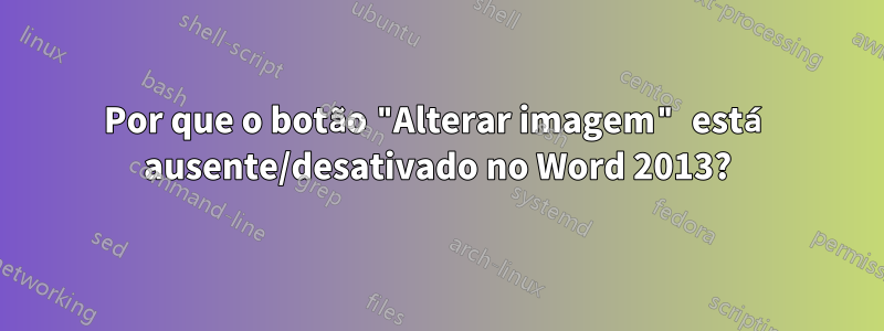 Por que o botão "Alterar imagem" está ausente/desativado no Word 2013?