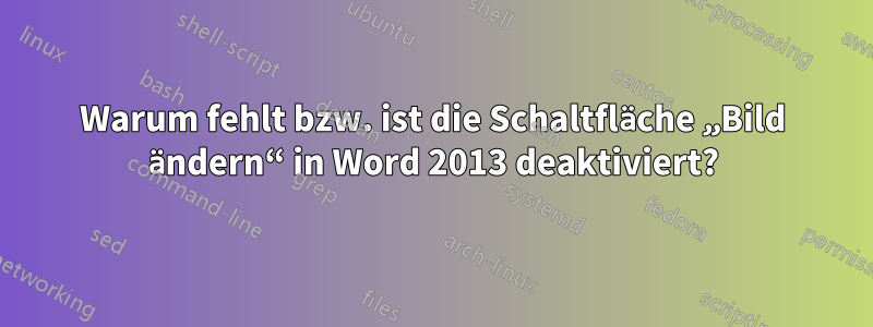Warum fehlt bzw. ist die Schaltfläche „Bild ändern“ in Word 2013 deaktiviert?