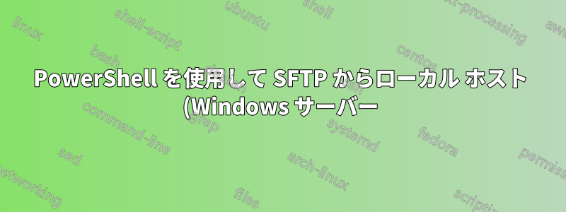 PowerShell を使用して SFTP からローカル ホスト (Windows サーバー) にファイルをコピーする方法