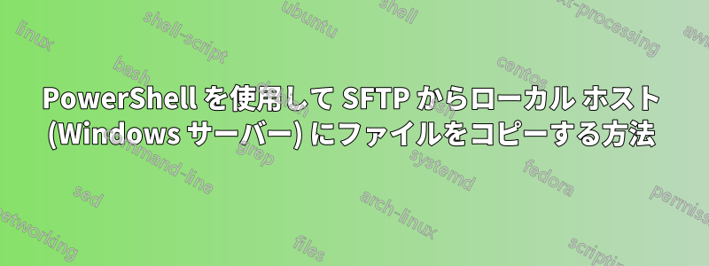 PowerShell を使用して SFTP からローカル ホスト (Windows サーバー) にファイルをコピーする方法