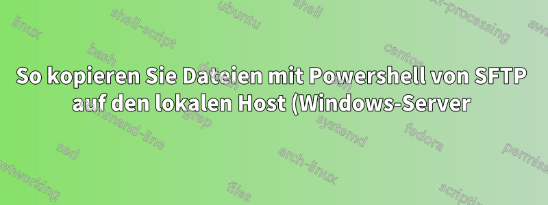 So kopieren Sie Dateien mit Powershell von SFTP auf den lokalen Host (Windows-Server)