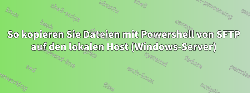 So kopieren Sie Dateien mit Powershell von SFTP auf den lokalen Host (Windows-Server)