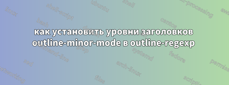 как установить уровни заголовков outline-minor-mode в outline-regexp