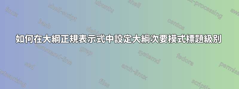 如何在大綱正規表示式中設定大綱次要模式標題級別