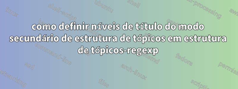 como definir níveis de título do modo secundário de estrutura de tópicos em estrutura de tópicos-regexp