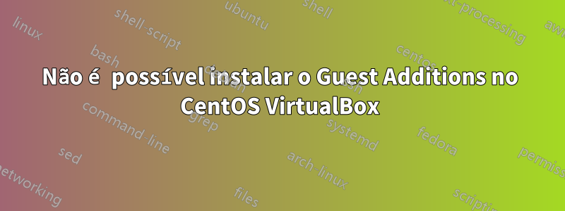 Não é possível instalar o Guest Additions no CentOS VirtualBox