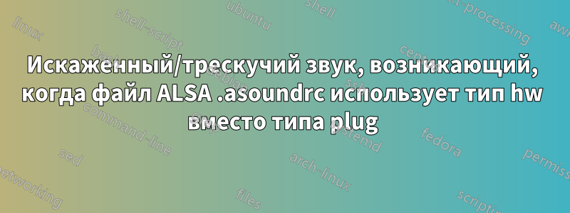 Искаженный/трескучий звук, возникающий, когда файл ALSA .asoundrc использует тип hw вместо типа plug