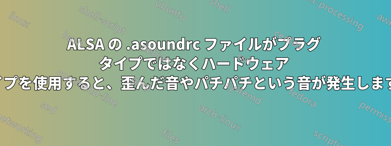 ALSA の .asoundrc ファイルがプラグ タイプではなくハードウェア タイプを使用すると、歪んだ音やパチパチという音が発生します。
