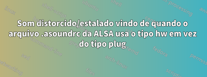 Som distorcido/estalado vindo de quando o arquivo .asoundrc da ALSA usa o tipo hw em vez do tipo plug
