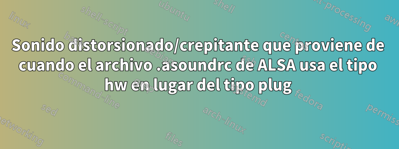 Sonido distorsionado/crepitante que proviene de cuando el archivo .asoundrc de ALSA usa el tipo hw en lugar del tipo plug
