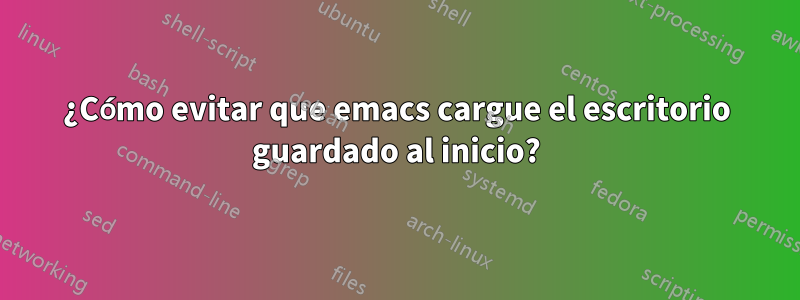¿Cómo evitar que emacs cargue el escritorio guardado al inicio?