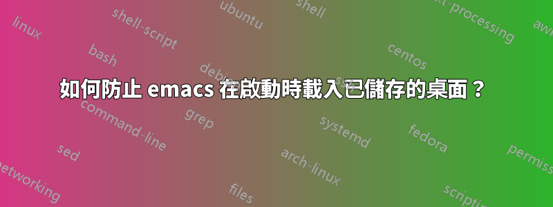 如何防止 emacs 在啟動時載入已儲存的桌面？
