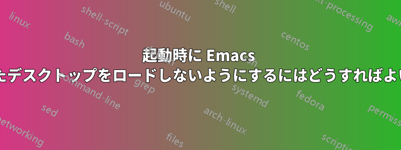 起動時に Emacs が保存したデスクトップをロードしないようにするにはどうすればよいですか?