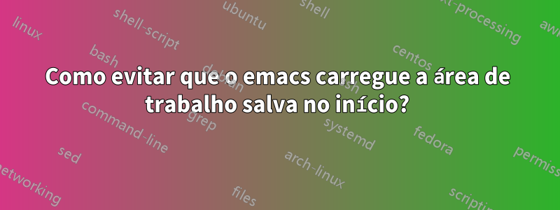 Como evitar que o emacs carregue a área de trabalho salva no início?