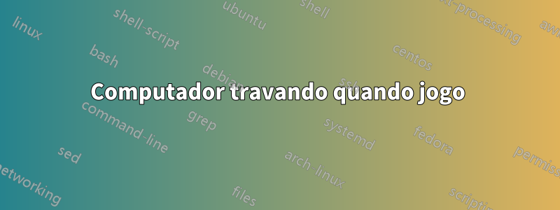 Computador travando quando jogo