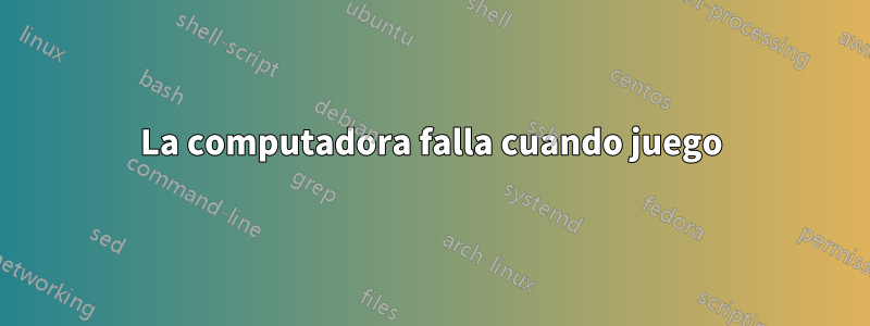 La computadora falla cuando juego