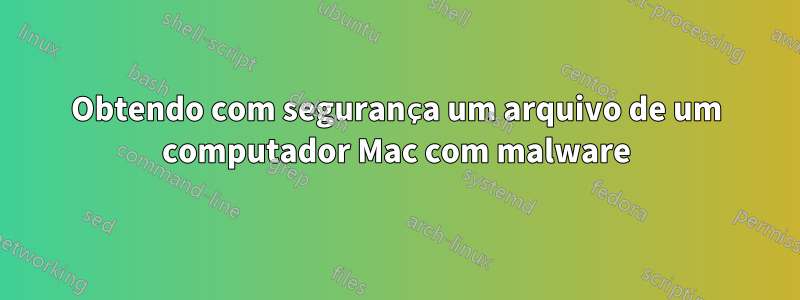 Obtendo com segurança um arquivo de um computador Mac com malware