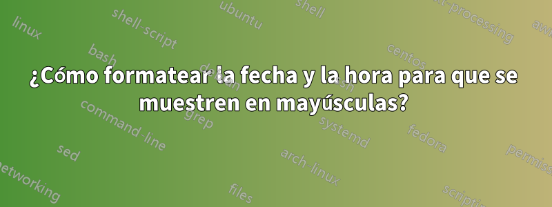 ¿Cómo formatear la fecha y la hora para que se muestren en mayúsculas?
