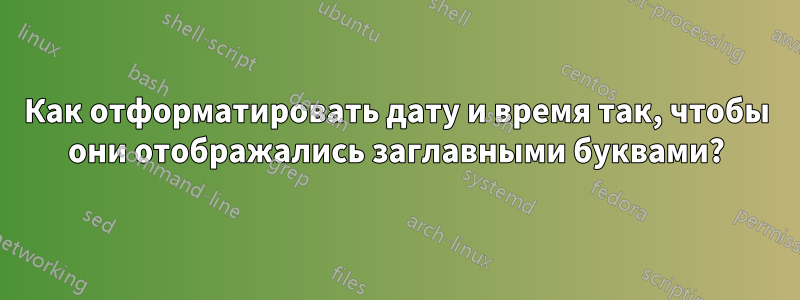 Как отформатировать дату и время так, чтобы они отображались заглавными буквами?