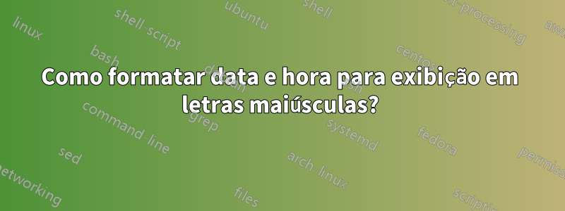 Como formatar data e hora para exibição em letras maiúsculas?