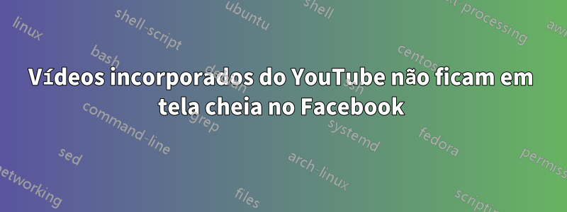 Vídeos incorporados do YouTube não ficam em tela cheia no Facebook