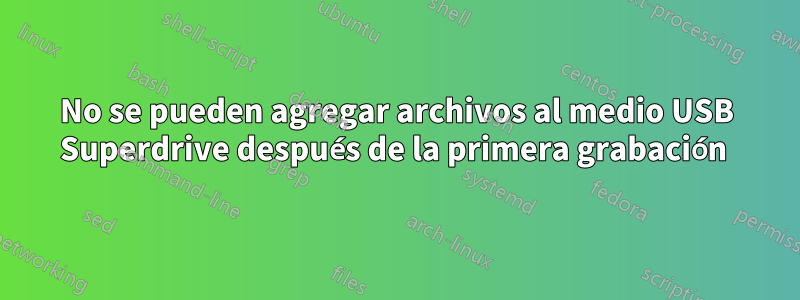 No se pueden agregar archivos al medio USB Superdrive después de la primera grabación 