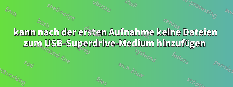 kann nach der ersten Aufnahme keine Dateien zum USB-Superdrive-Medium hinzufügen 