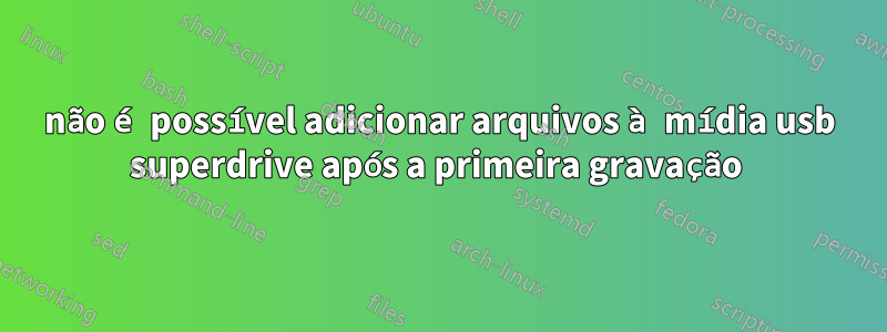 não é possível adicionar arquivos à mídia usb superdrive após a primeira gravação 