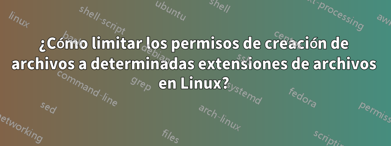 ¿Cómo limitar los permisos de creación de archivos a determinadas extensiones de archivos en Linux?